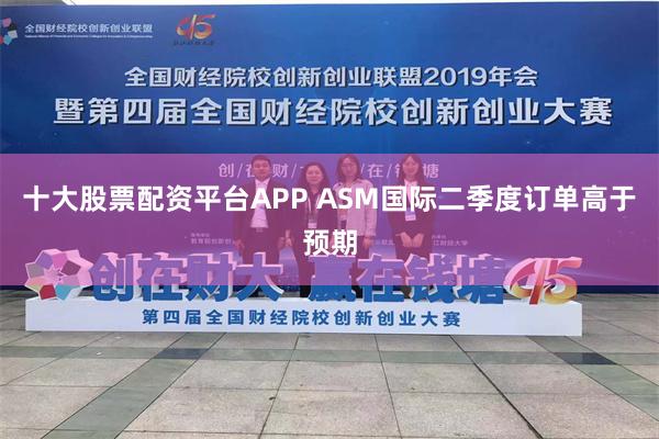 十大股票配资平台APP ASM国际二季度订单高于预期