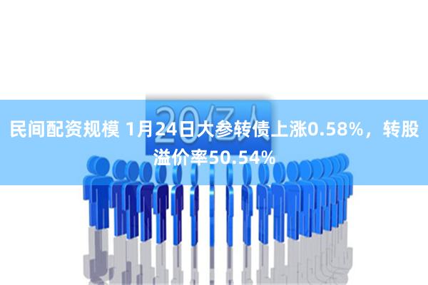 民间配资规模 1月24日大参转债上涨0.58%，转股溢价率50.54%