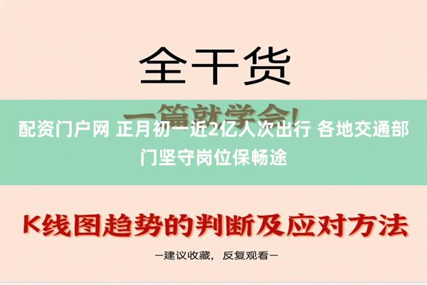 配资门户网 正月初一近2亿人次出行 各地交通部门坚守岗位保畅途