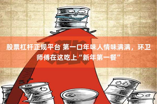 股票杠杆正规平台 第一口年味人情味满满，环卫师傅在这吃上“新年第一餐”