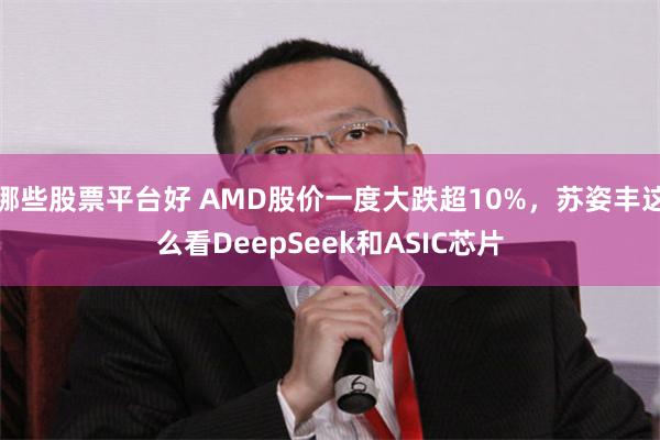 哪些股票平台好 AMD股价一度大跌超10%，苏姿丰这么看DeepSeek和ASIC芯片