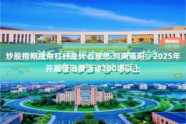 炒股指期货中杠杆是什么意思 河南洛阳：2025年开展促消费活动200场以上